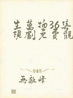 生万物36集电视剧免费观看全集完整版