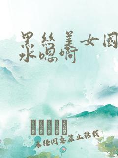 黑丝美女国产喷水嗯啊