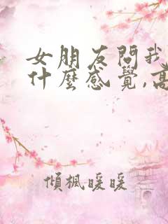 女朋友问我对她什么感觉,高情商回复