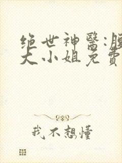 绝世神医:腹黑大小姐免费完整版