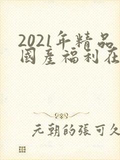 2021年精品国产福利在线