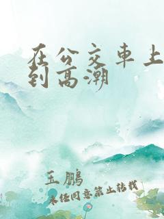 在公交车上被奸到高潮