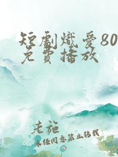 短剧炽爱80集免费播放