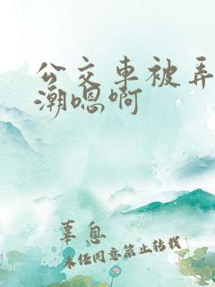 公交车被弄到高潮嗯啊