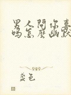 男人问你喜欢我吗怎么幽默回答
