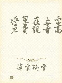 将军在上电视剧免费观看高清版