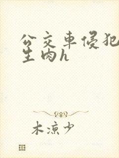 公交车侵犯校花生肉h