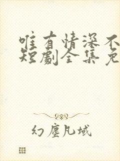 唯有情深不可负短剧全集免费观看高清