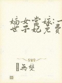 嫡女当嫁:一等世子妃免费阅读全文