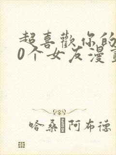 超喜欢你的100个女友漫画全集免费观看