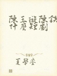 陈玉璇陈铁虎是什么短剧