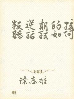 叛逆期的孩子不听话该如何教育