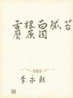 舌根白腻苔是什么原因