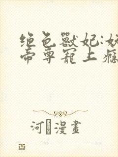 绝色兽妃:妖孽帝尊宠上瘾免费完整版