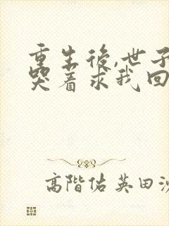 重生后,世子爷哭着求我回头大结局哪里看
