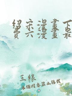 绍宋漫画下拉免费六漫画最新章节