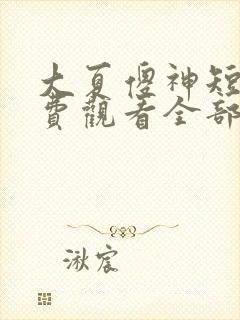 大夏傻神短剧免费观看全部高清