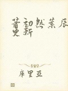 萧初然叶辰最快更新