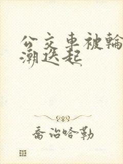 公交车被轮流高潮迭起