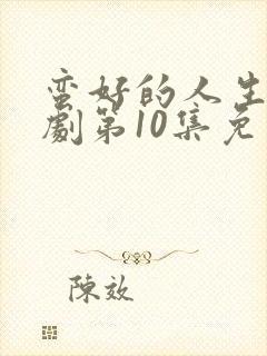蛮好的人生电视剧第10集免费观看