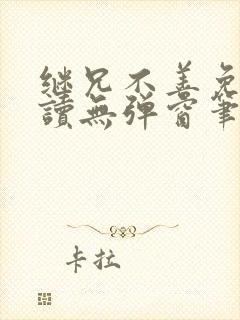 继兄不善免费阅读无弹窗笔趣阁