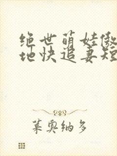 绝世萌娃傲娇爹地快追妻短剧