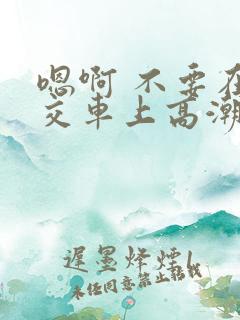嗯啊 不要在公交车上高潮
