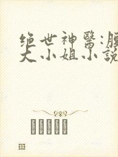 绝世神医:腹黑大小姐小说免费