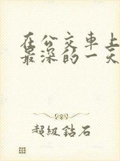 在公交车上被的最深的一天小说