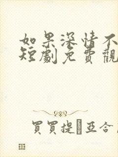 如果深情不可说短剧免费观看最新章节列表