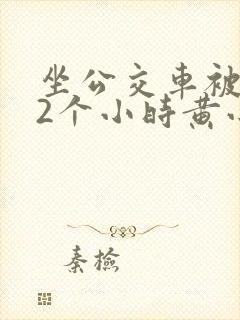 坐公交车被c了2个小时黄小说