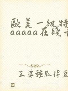 欧美一级特黄aaaaaa在线看片