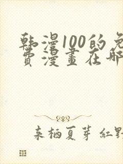韩漫100的免费漫画在哪里看