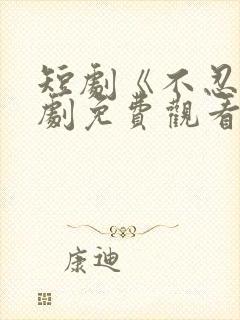 短剧《不忍》全剧免费观看