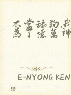 不当舔狗,我成为了亿万神豪漫画