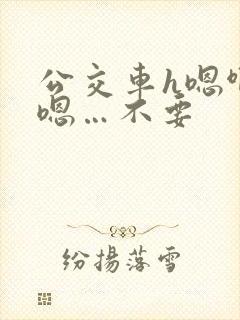 公交车h嗯啊…嗯…不要