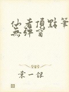 仙者顶点笔趣阁无弹窗