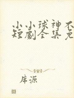小小球神不好惹短剧全集免费观看