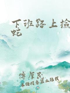 下班路上捡到条蛇