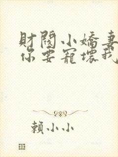 财阀小娇妻+叔你要宠坏我了免费