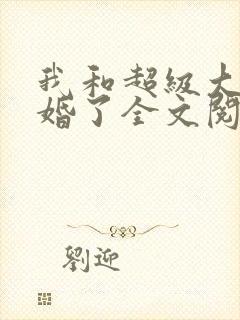 我和超级大佬隐婚了全文阅读