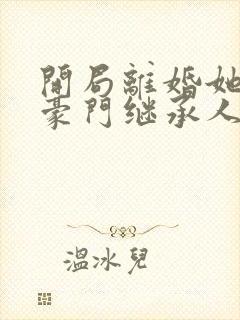 开局离婚她竟是豪门继承人短剧免费观看