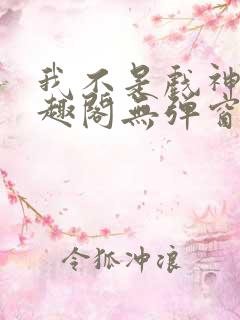 我不是戏神新笔趣阁无弹窗