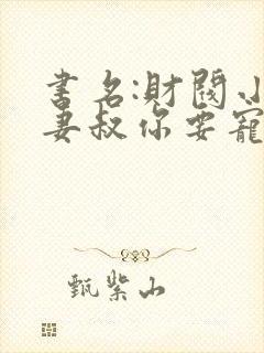书名:财阀小娇妻叔你要宠坏我了
