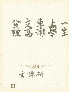 公交车上～嗯啊被高潮学生