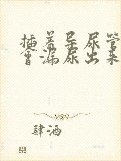 插着导尿管为啥会漏尿出来