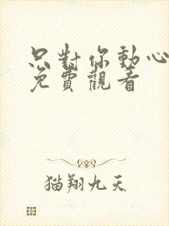 只对你动心短剧免费观看