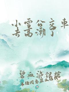 小雪公交车被进去高潮了