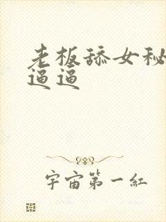 老板舔女秘书的逼逼