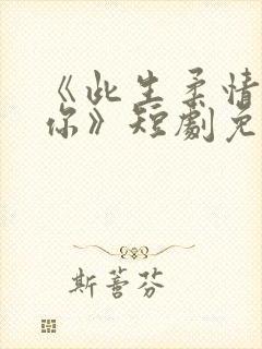 《此生柔情仅为你》短剧免费观看